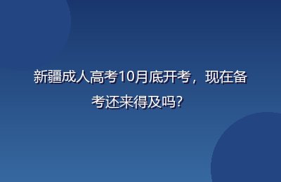 新疆成人高考10月底开考，现在备考还来得及吗？