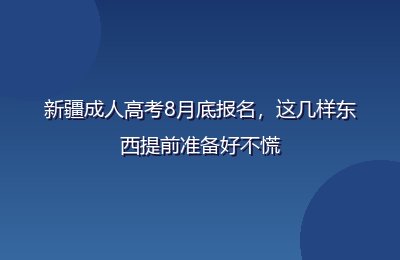 新疆成人高考8月底报名,这几样东西提前准备好不慌