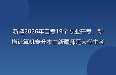 新疆2026年自考19个专业开考,新增计算机专升本由新疆师范大学主考