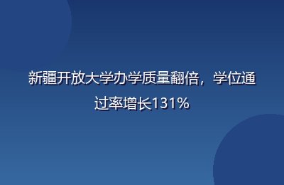 新疆开放大学办学质量翻倍,学位通过率增长131%