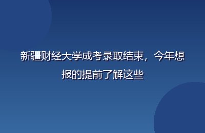 新疆财经大学成考录取结束，今年想报的提前了解这些